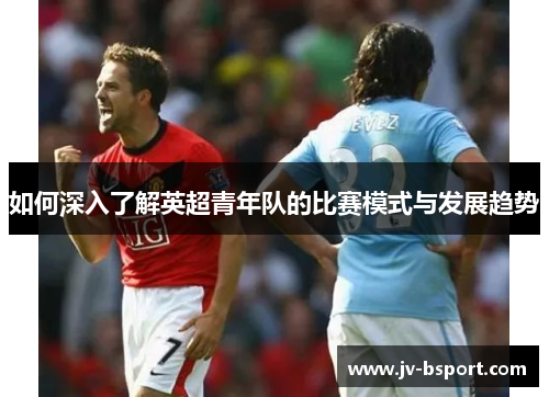 如何深入了解英超青年队的比赛模式与发展趋势