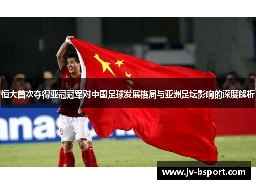 恒大首次夺得亚冠冠军对中国足球发展格局与亚洲足坛影响的深度解析