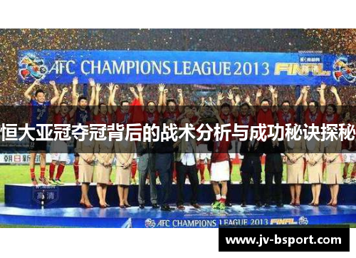 恒大亚冠夺冠背后的战术分析与成功秘诀探秘