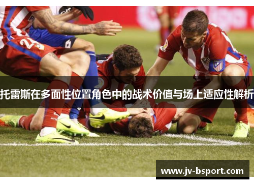 托雷斯在多面性位置角色中的战术价值与场上适应性解析