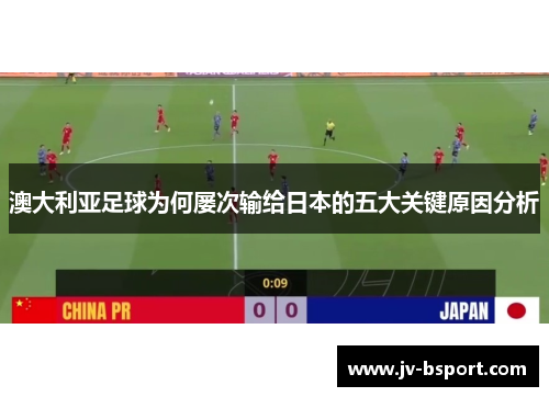 澳大利亚足球为何屡次输给日本的五大关键原因分析