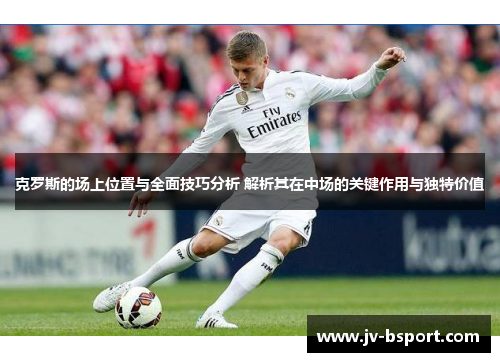 克罗斯的场上位置与全面技巧分析 解析其在中场的关键作用与独特价值