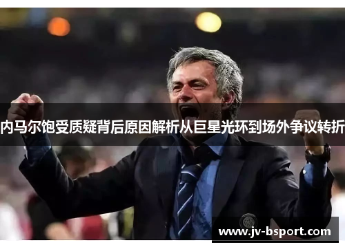 内马尔饱受质疑背后原因解析从巨星光环到场外争议转折