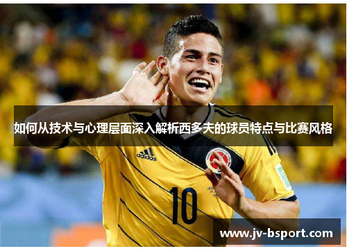 如何从技术与心理层面深入解析西多夫的球员特点与比赛风格