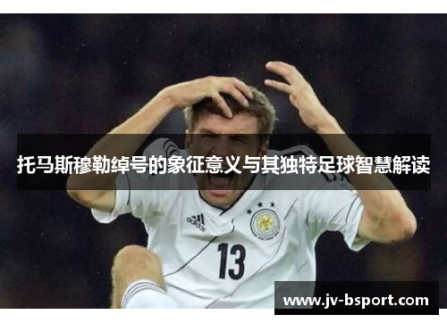 托马斯穆勒绰号的象征意义与其独特足球智慧解读