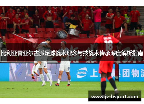 比利亚雷亚尔古派足球战术理念与技战术传承深度解析指南