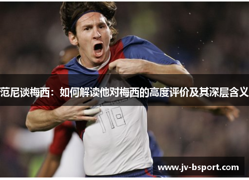 范尼谈梅西：如何解读他对梅西的高度评价及其深层含义