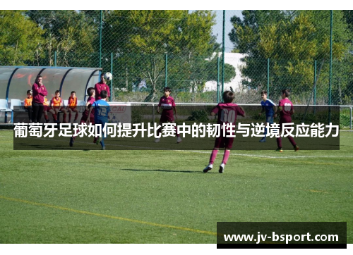 葡萄牙足球如何提升比赛中的韧性与逆境反应能力