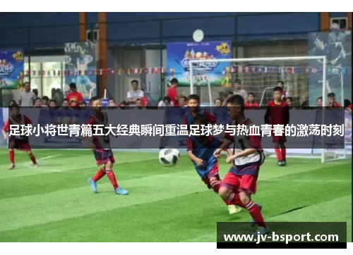 足球小将世青篇五大经典瞬间重温足球梦与热血青春的激荡时刻