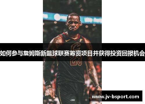 如何参与詹姆斯新篮球联赛筹资项目并获得投资回报机会