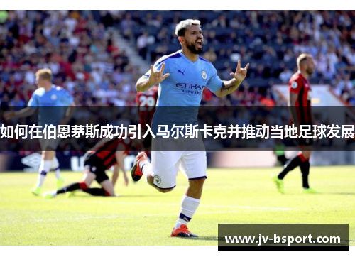 如何在伯恩茅斯成功引入马尔斯卡克并推动当地足球发展