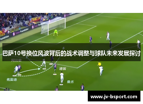 巴萨10号换位风波背后的战术调整与球队未来发展探讨