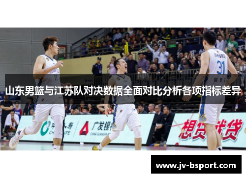 山东男篮与江苏队对决数据全面对比分析各项指标差异