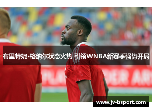 布里特妮·格纳尔状态火热 引领WNBA新赛季强势开局