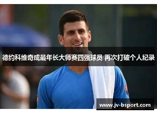 德约科维奇成最年长大师赛四强球员 再次打破个人纪录