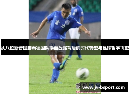 从八位新晋国脚看德国队换血战略背后的时代转型与足球哲学再塑