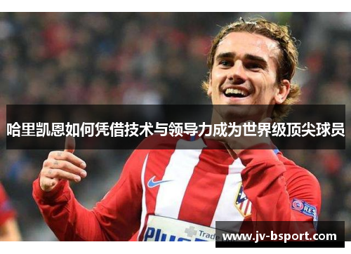 哈里凯恩如何凭借技术与领导力成为世界级顶尖球员