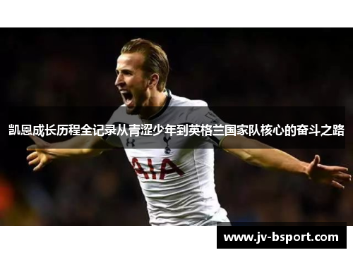 凯恩成长历程全记录从青涩少年到英格兰国家队核心的奋斗之路
