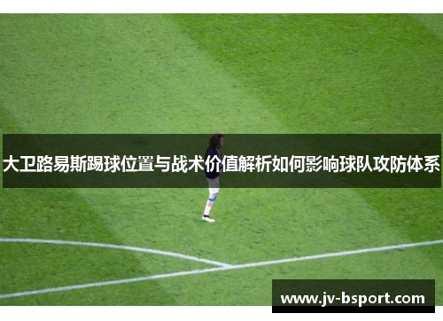 大卫路易斯踢球位置与战术价值解析如何影响球队攻防体系