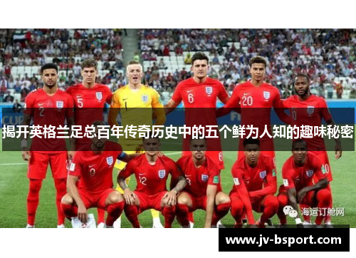 揭开英格兰足总百年传奇历史中的五个鲜为人知的趣味秘密