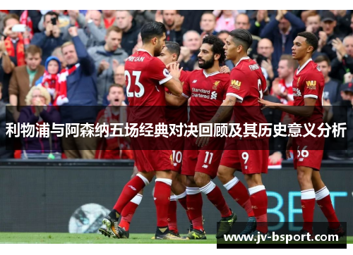 利物浦与阿森纳五场经典对决回顾及其历史意义分析 利物浦与阿森纳五场经典对决回顾及其历史意义分析