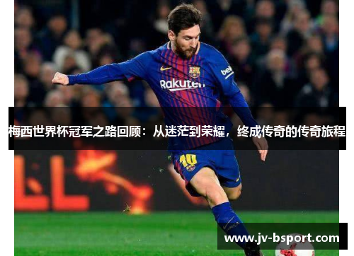 梅西世界杯冠军之路回顾:从迷茫到荣耀,终成传奇的传奇旅程 梅西世界杯冠军之路回顾:从迷茫到荣耀,终成传奇的传奇旅程