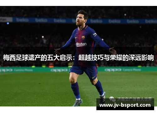 梅西足球遗产的五大启示：超越技巧与荣耀的深远影响