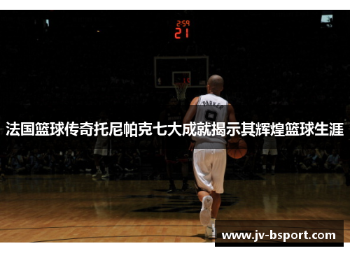 法国篮球传奇托尼帕克七大成就揭示其辉煌篮球生涯 法国篮球传奇托尼帕克七大成就揭示其辉煌篮球生涯