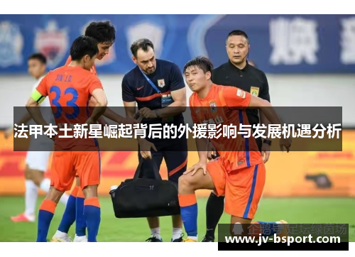 法甲本土新星崛起背后的外援影响与发展机遇分析 法甲本土新星崛起背后的外援影响与发展机遇分析