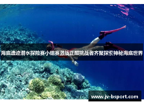 海底遗迹潜水探险赛小组赛激战正酣挑战者齐聚探索神秘海底世界