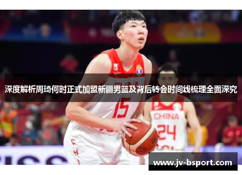 深度解析周琦何时正式加盟新疆男篮及背后转会时间线梳理全面深究