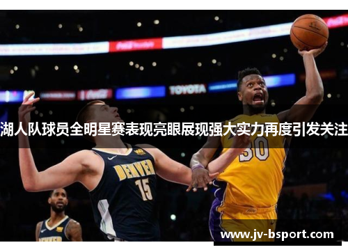 湖人队球员全明星赛表现亮眼展现强大实力再度引发关注 湖人队球员全明星赛表现亮眼展现强大实力再度引发关注