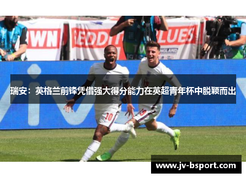 瑞安:英格兰前锋凭借强大得分能力在英超青年杯中脱颖而出 瑞安:英格兰前锋凭借强大得分能力在英超青年杯中脱颖而出