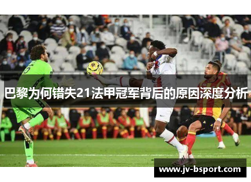 巴黎为何错失21法甲冠军背后的原因深度分析