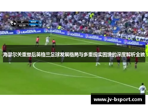 海瑟尔关重塑后英格兰足球发展格局与多重现实困境的深度解析全貌