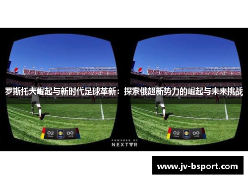 罗斯托夫崛起与新时代足球革新：探索俄超新势力的崛起与未来挑战