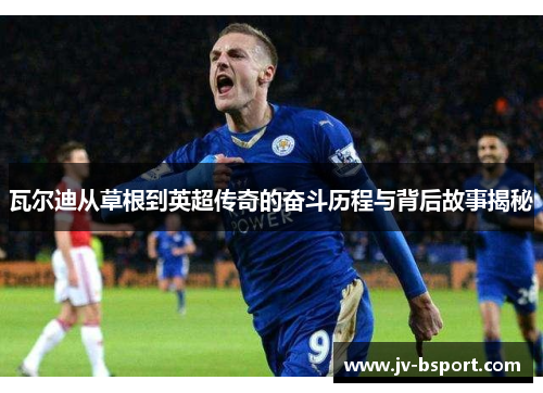 瓦尔迪从草根到英超传奇的奋斗历程与背后故事揭秘