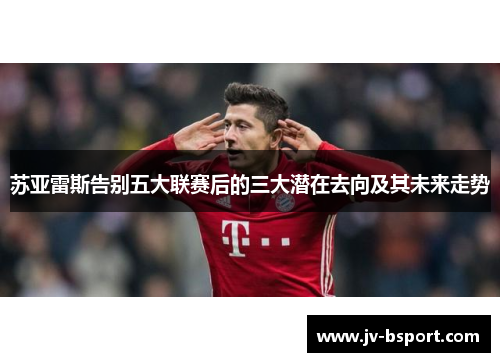 苏亚雷斯告别五大联赛后的三大潜在去向及其未来走势