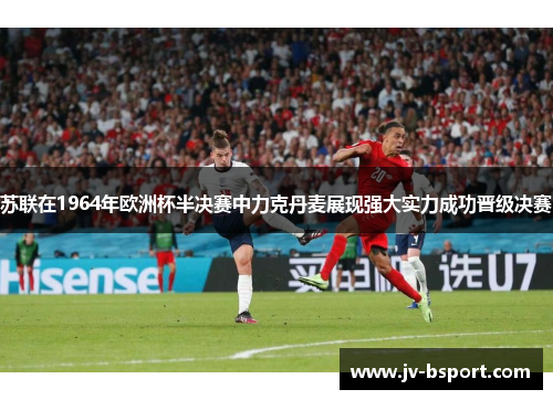 苏联在1964年欧洲杯半决赛中力克丹麦展现强大实力成功晋级决赛 苏联在1964年欧洲杯半决赛中力克丹麦展现强大实力成功晋级决赛
