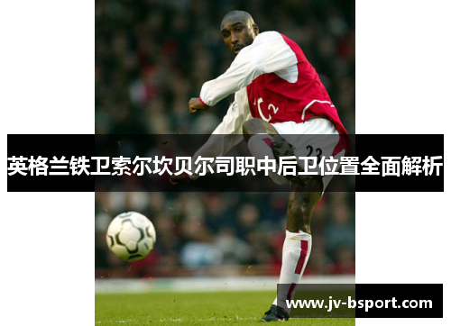 英格兰铁卫索尔坎贝尔司职中后卫位置全面解析 英格兰铁卫索尔坎贝尔司职中后卫位置全面解析