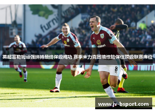 英超富勒姆顽强拼搏最终保级成功 赛季末力克困境惊险保住顶级联赛席位