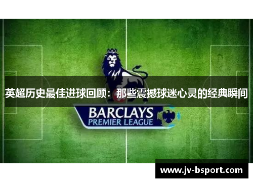 英超历史最佳进球回顾：那些震撼球迷心灵的经典瞬间