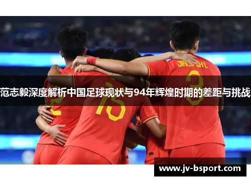 范志毅深度解析中国足球现状与94年辉煌时期的差距与挑战