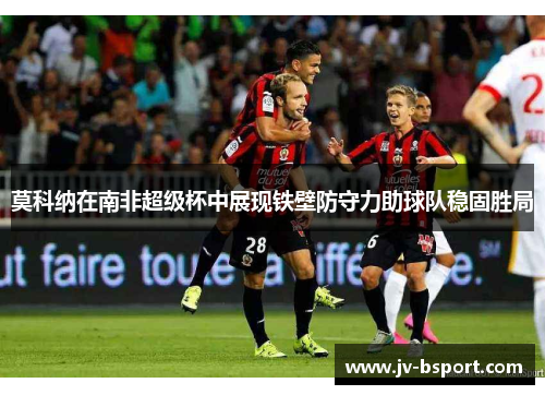 莫科纳在南非超级杯中展现铁壁防守力助球队稳固胜局