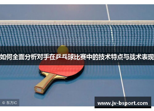 如何全面分析对手在乒乓球比赛中的技术特点与战术表现