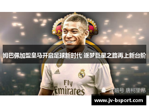 姆巴佩加盟皇马开启足球新时代 逐梦巨星之路再上新台阶