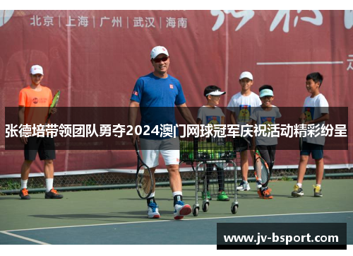 张德培带领团队勇夺2024澳门网球冠军庆祝活动精彩纷呈