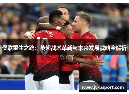 曼联重生之路：英超战术革新与未来发展战略全解析
