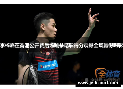 李梓嘉在香港公开赛后场跳杀精彩得分震撼全场赢得喝彩 李梓嘉在香港公开赛后场跳杀精彩得分震撼全场赢得喝彩