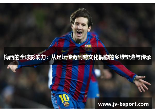 梅西的全球影响力:从足坛传奇到跨文化偶像的多维塑造与传承 梅西的全球影响力:从足坛传奇到跨文化偶像的多维塑造与传承